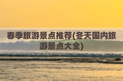 春季旅游景点推荐(冬天国内旅游景点大全)