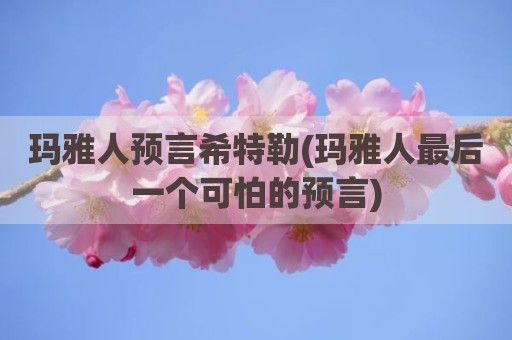玛雅人预言希特勒(玛雅人最后一个可怕的预言)