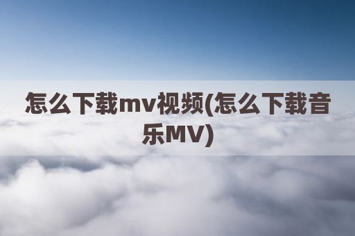 怎么下载mv视频(怎么下载音乐MV)