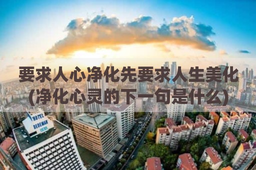 要求人心净化先要求人生美化(净化心灵的下一句是什么)