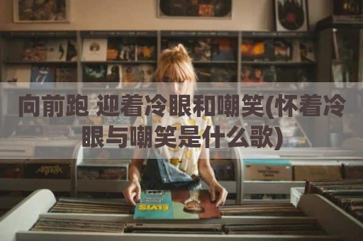 向前跑 迎着冷眼和嘲笑(怀着冷眼与嘲笑是什么歌)
