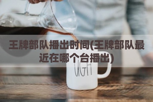王牌部队播出时间(王牌部队最近在哪个台播出)