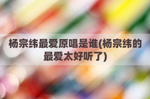 杨宗纬最爱原唱是谁(杨宗纬的最爱太好听了)