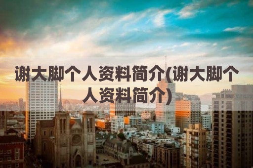 谢大脚个人资料简介(谢大脚个人资料简介)