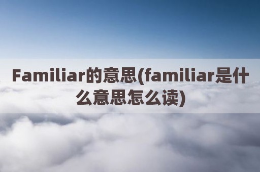 Familiar的意思(familiar是什么意思怎么读)