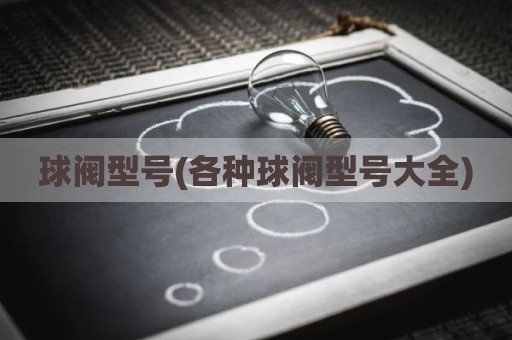 球阀型号(各种球阀型号大全)