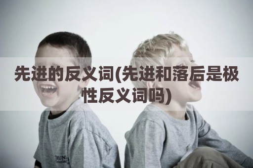 先进的反义词(先进和落后是极性反义词吗)