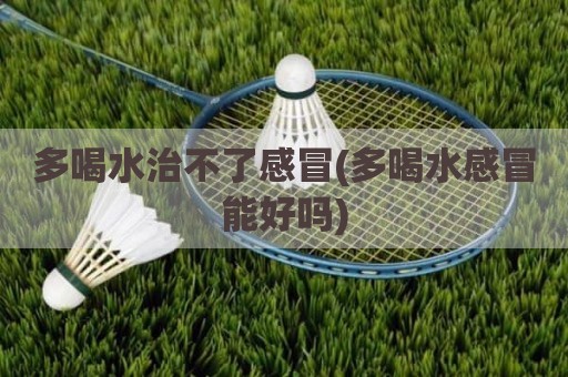 多喝水治不了感冒(多喝水感冒能好吗)