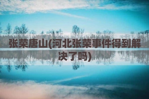 张荣唐山(河北张荣事件得到解决了吗)