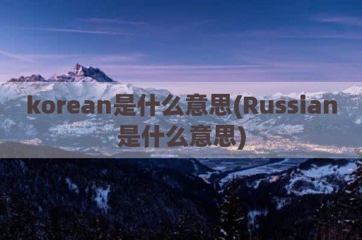 korean是什么意思(Russian是什么意思)
