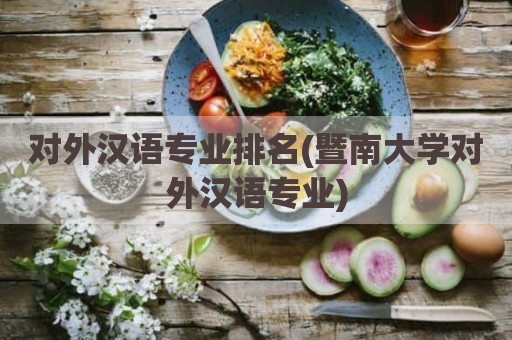 对外汉语专业排名(暨南大学对外汉语专业)