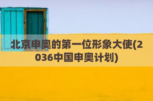 北京申奥的第一位形象大使(2036中国申奥计划)