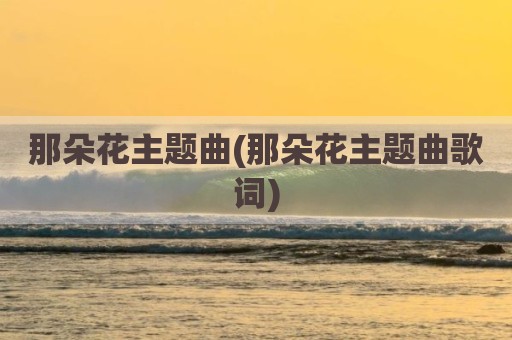 那朵花主题曲(那朵花主题曲歌词)