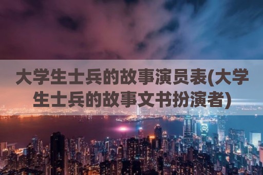 大学生士兵的故事演员表(大学生士兵的故事文书扮演者)