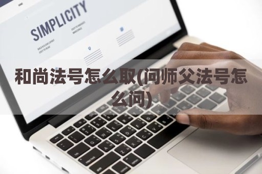 和尚法号怎么取(问师父法号怎么问)