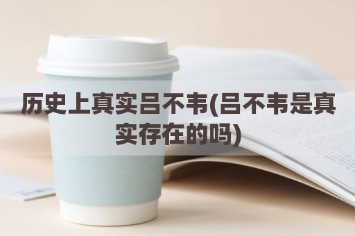 历史上真实吕不韦(吕不韦是真实存在的吗)