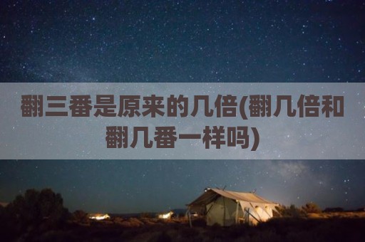 翻三番是原来的几倍(翻几倍和翻几番一样吗)