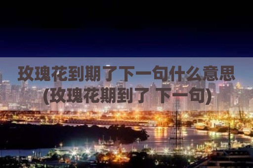 玫瑰花到期了下一句什么意思(玫瑰花期到了 下一句)