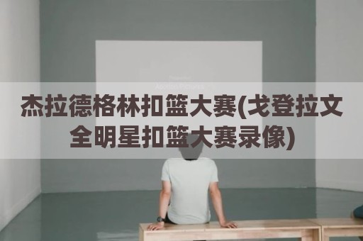 杰拉德格林扣篮大赛(戈登拉文全明星扣篮大赛录像)