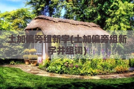 土加偏旁组新字(土加偏旁组新字并组词)