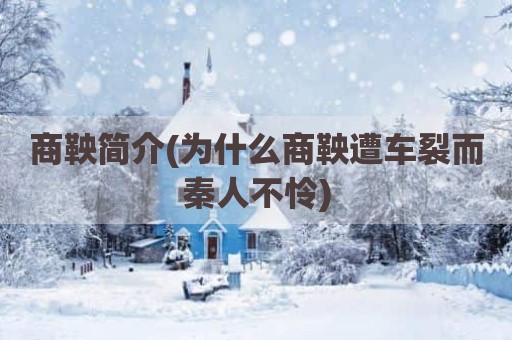 商鞅简介(为什么商鞅遭车裂而秦人不怜)