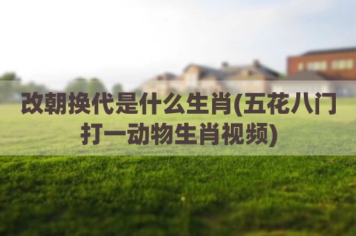 改朝换代是什么生肖(五花八门打一动物生肖视频)