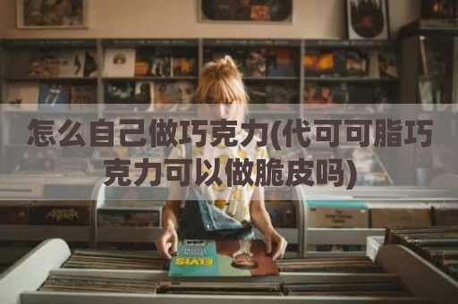 怎么自己做巧克力(代可可脂巧克力可以做脆皮吗)