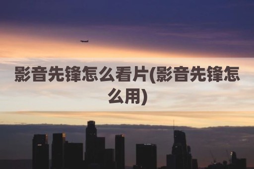 影音先锋怎么看片(影音先锋怎么用)