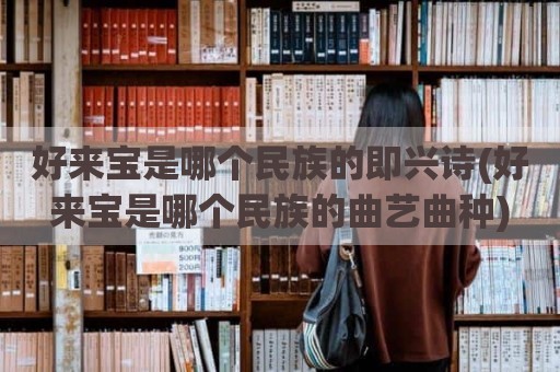 好来宝是哪个民族的即兴诗(好来宝是哪个民族的曲艺曲种)