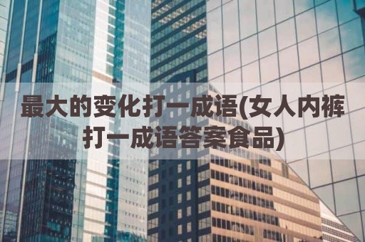 最大的变化打一成语(女人内裤打一成语答案食品)