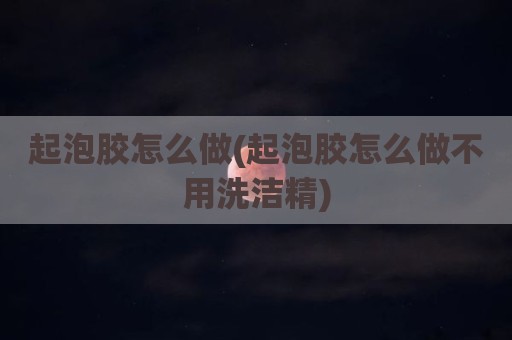 起泡胶怎么做(起泡胶怎么做不用洗洁精)