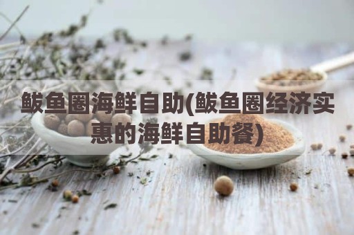 鲅鱼圈海鲜自助(鲅鱼圈经济实惠的海鲜自助餐)