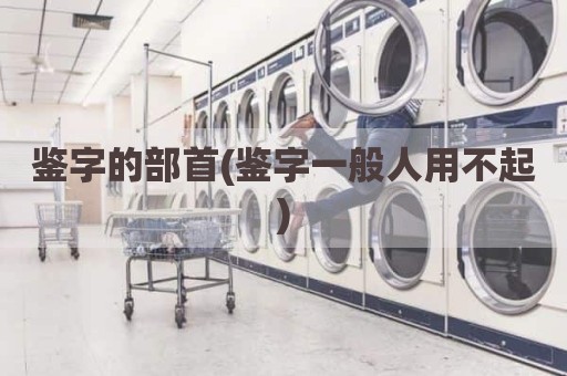 鉴字的部首(鉴字一般人用不起)