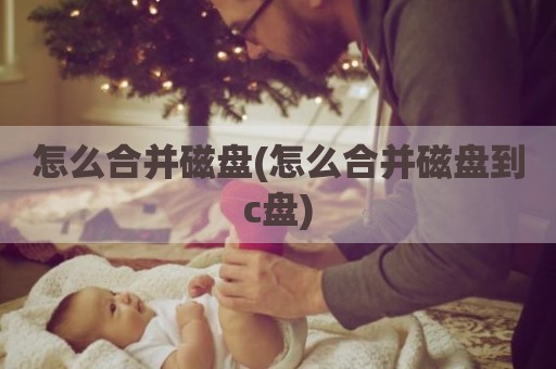 怎么合并磁盘(怎么合并磁盘到c盘)