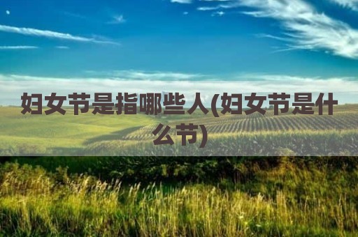 妇女节是指哪些人(妇女节是什么节)