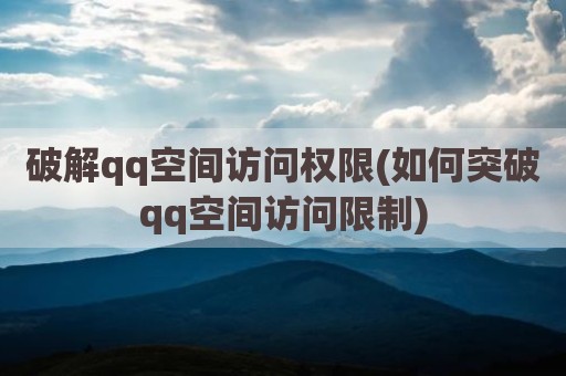 破解qq空间访问权限(如何突破qq空间访问限制)