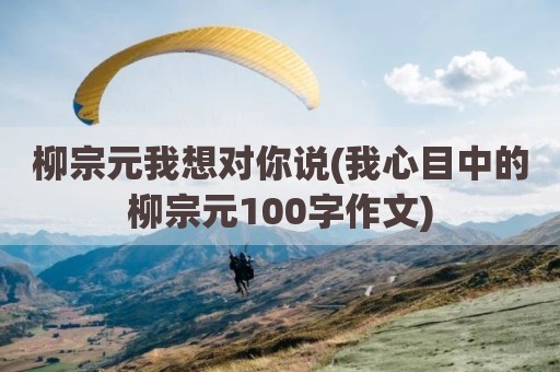柳宗元我想对你说(我心目中的柳宗元100字作文)