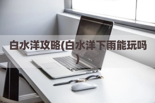 白水洋攻略(白水洋下雨能玩吗)