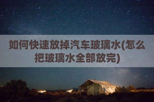 如何快速放掉汽车玻璃水(怎么把玻璃水全部放完)