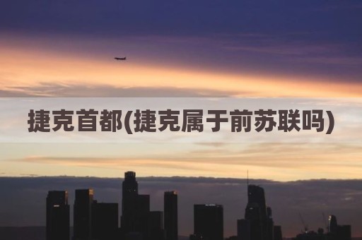 捷克首都(捷克属于前苏联吗)