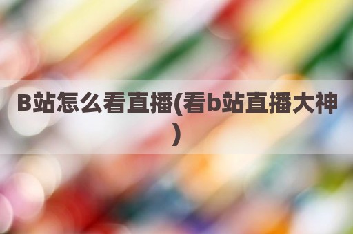 B站怎么看直播(看b站直播大神)