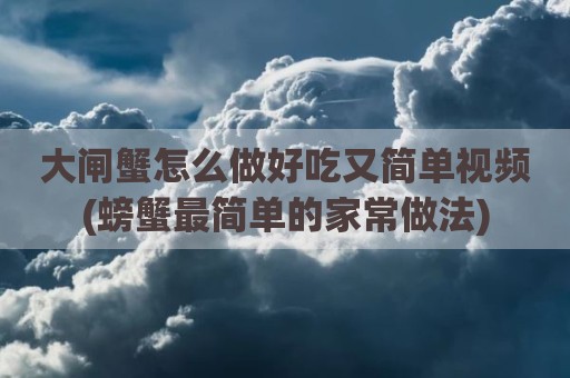 大闸蟹怎么做好吃又简单视频(螃蟹最简单的家常做法)