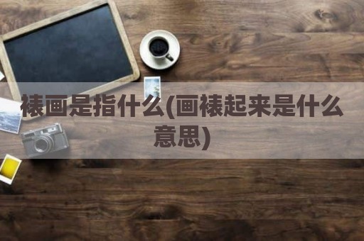裱画是指什么(画裱起来是什么意思)