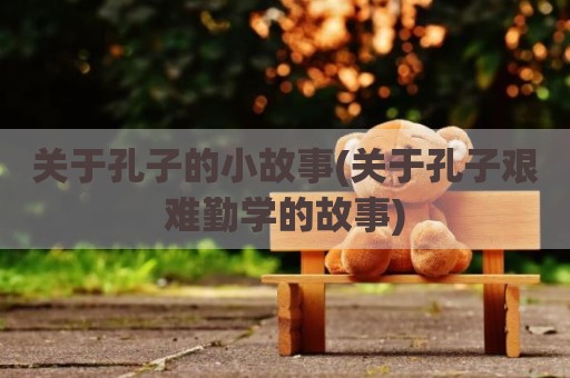 关于孔子的小故事(关于孔子艰难勤学的故事)