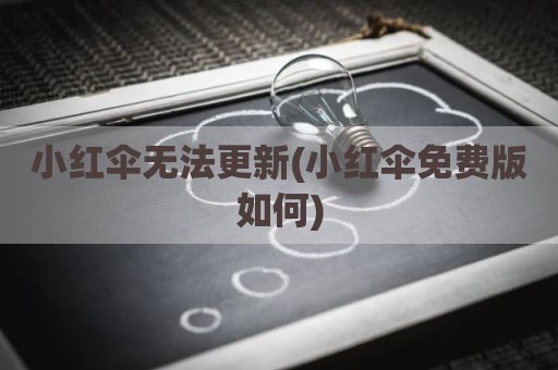 小红伞无法更新(小红伞免费版如何)
