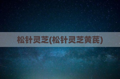 松针灵芝(松针灵芝黄芪)