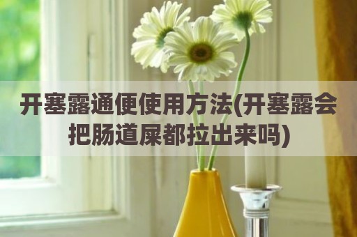 开塞露通便使用方法(开塞露会把肠道屎都拉出来吗)