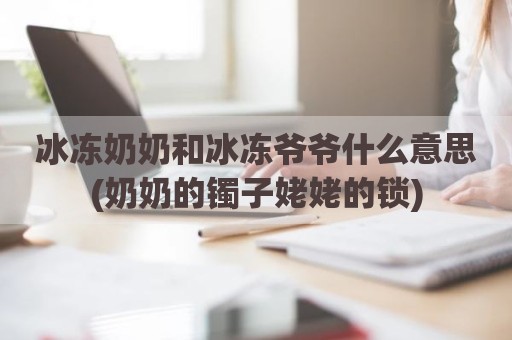 冰冻奶奶和冰冻爷爷什么意思(奶奶的镯子姥姥的锁)