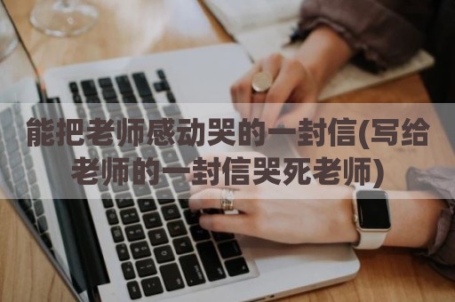 能把老师感动哭的一封信(写给老师的一封信哭死老师)