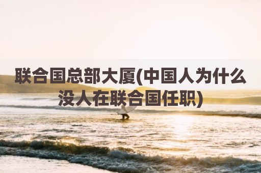 联合国总部大厦(中国人为什么没人在联合国任职)